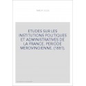 ETUDES SUR LES INSTITUTIONS POLITIQUES ET ADMINISTRATIVES DE LA FRANCE. PERIODE MEROVINGIENNE. (1881).