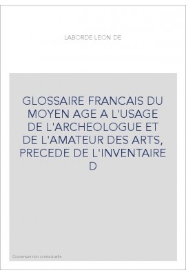 GLOSSAIRE FRANCAIS DU MOYEN AGE A L'USAGE DE L'ARCHEOLOGUE ET DE L'AMATEUR DES ARTS, PRECEDE DE L'INVENTAIRE D