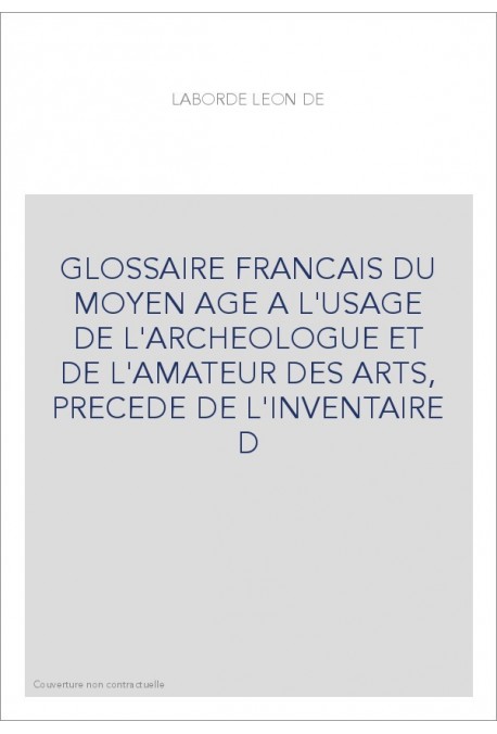 GLOSSAIRE FRANCAIS DU MOYEN AGE A L'USAGE DE L'ARCHEOLOGUE ET DE L'AMATEUR DES ARTS, PRECEDE DE L'INVENTAIRE D