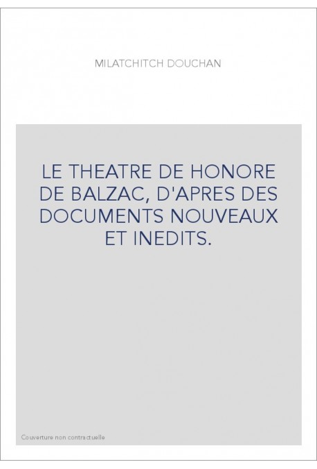 LE THEATRE DE HONORE DE BALZAC, D'APRES DES DOCUMENTS NOUVEAUX ET INEDITS.