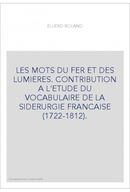LES MOTS DU FER ET DES LUMIERES. CONTRIBUTION A L'ETUDE DU VOCABULAIRE DE LA SIDERURGIE FRANCAISE (1722-1812).