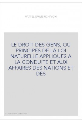 LE DROIT DES GENS, OU PRINCIPES DE LA LOI NATURELLE APPLIQUES A LA CONDUITE ET AUX AFFAIRES DES NATIONS ET DES