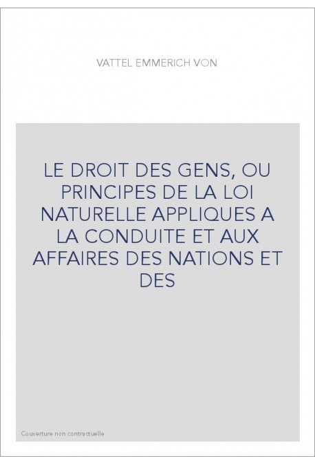 LE DROIT DES GENS, OU PRINCIPES DE LA LOI NATURELLE APPLIQUES A LA CONDUITE ET AUX AFFAIRES DES NATIONS ET DES