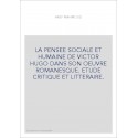 LA PENSEE SOCIALE ET HUMAINE DE VICTOR HUGO DANS SON OEUVRE ROMANESQUE. ETUDE CRITIQUE ET LITTERAIRE.