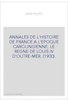 ANNALES DE L'HISTOIRE DE FRANCE A L'EPOQUE CAROLINGIENNE. LE REGNE DE LOUIS IV D'OUTRE-MER. (1900).