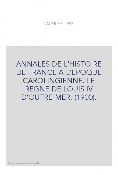 ANNALES DE L'HISTOIRE DE FRANCE A L'EPOQUE CAROLINGIENNE. LE REGNE DE LOUIS IV D'OUTRE-MER. (1900).