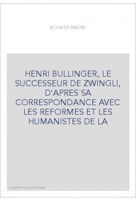 HENRI BULLINGER, LE SUCCESSEUR DE ZWINGLI, D'APRES SA CORRESPONDANCE AVEC LES REFORMES ET LES HUMANISTES DE LA