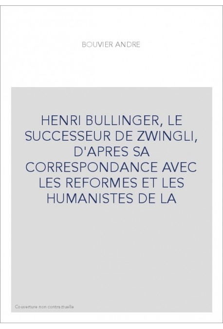 HENRI BULLINGER, LE SUCCESSEUR DE ZWINGLI, D'APRES SA CORRESPONDANCE AVEC LES REFORMES ET LES HUMANISTES DE LA