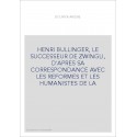 HENRI BULLINGER, LE SUCCESSEUR DE ZWINGLI, D'APRES SA CORRESPONDANCE AVEC LES REFORMES ET LES HUMANISTES DE LA