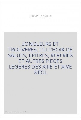 JONGLEURS ET TROUVERES, OU CHOIX DE SALUTS, EPITRES, REVERIES ET AUTRES PIECES LEGERES DES XIIIE ET XIVE SIECL