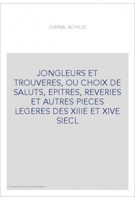 JONGLEURS ET TROUVERES, OU CHOIX DE SALUTS, EPITRES, REVERIES ET AUTRES PIECES LEGERES DES XIIIE ET XIVE SIECL