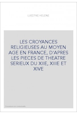 LES CROYANCES RELIGIEUSES AU MOYEN AGE EN FRANCE, D'APRES LES PIECES DE THEATRE SERIEUX DU XIIE, XIIIE ET XIVE