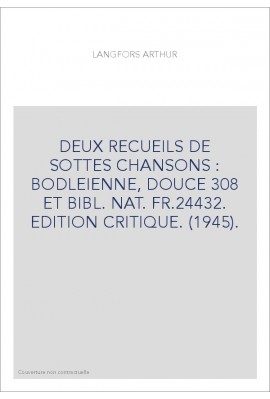 DEUX RECUEILS DE SOTTES CHANSONS : BODLEIENNE, DOUCE 308 ET BIBL. NAT. FR.24432. EDITION CRITIQUE. (1945).