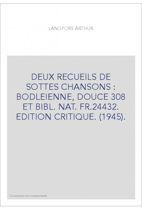 DEUX RECUEILS DE SOTTES CHANSONS : BODLEIENNE, DOUCE 308 ET BIBL. NAT. FR.24432. EDITION CRITIQUE. (1945).