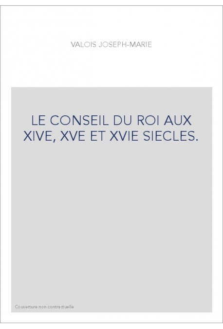 LE CONSEIL DU ROI AUX XIVE, XVE ET XVIE SIECLES.