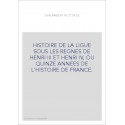 HISTOIRE DE LA LIGUE SOUS LES REGNES DE HENRI III ET HENRI IV, OU QUINZE ANNEES DE L'HISTOIRE DE FRANCE.