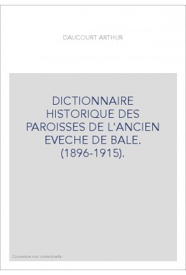 DICTIONNAIRE HISTORIQUE DES PAROISSES DE L'ANCIEN EVECHE DE BALE. (1896-1915).