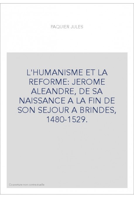 L'HUMANISME ET LA REFORME: JEROME ALEANDRE, DE SA NAISSANCE A LA FIN DE SON SEJOUR A BRINDES, 1480-1529.