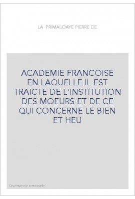 ACADEMIE FRANCOISE EN LAQUELLE IL EST TRAICTE DE L'INSTITUTION DES MOEURS ET DE CE QUI CONCERNE LE BIEN ET HEU