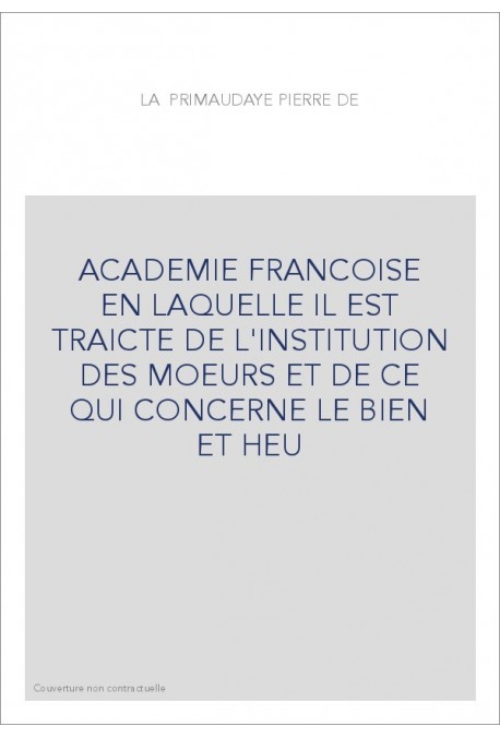 ACADEMIE FRANCOISE EN LAQUELLE IL EST TRAICTE DE L'INSTITUTION DES MOEURS ET DE CE QUI CONCERNE LE BIEN ET HEU