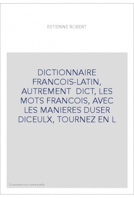 DICTIONNAIRE FRANCOIS-LATIN, AUTREMENT  DICT, LES MOTS FRANCOIS, AVEC LES MANIERES DUSER DICEULX, TOURNEZ EN L