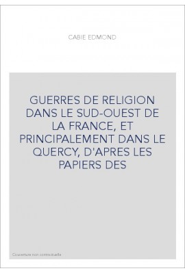 GUERRES DE RELIGION DANS LE SUD-OUEST DE LA FRANCE, ET PRINCIPALEMENT DANS LE QUERCY, D'APRES LES PAPIERS DES