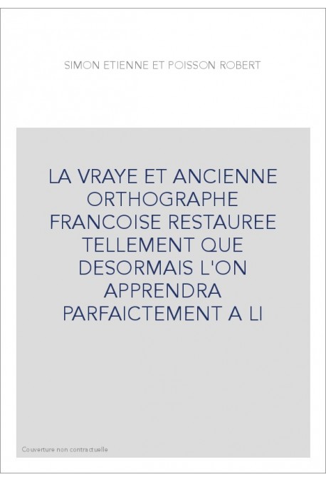 LA VRAYE ET ANCIENNE ORTHOGRAPHE FRANCOISE RESTAUREE TELLEMENT QUE DESORMAIS L'ON APPRENDRA PARFAICTEMENT A LI