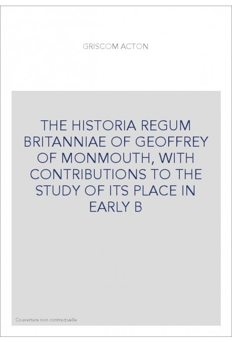 THE HISTORIA REGUM BRITANNIAE OF GEOFFREY OF MONMOUTH, WITH CONTRIBUTIONS TO THE STUDY OF ITS PLACE IN EARLY B