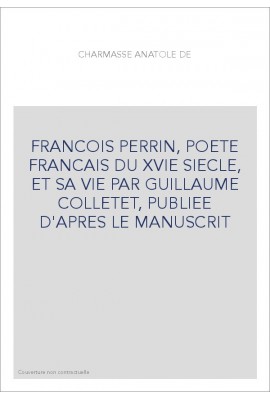 FRANCOIS PERRIN, POETE FRANCAIS DU XVIE SIECLE, ET SA VIE PAR GUILLAUME COLLETET, PUBLIEE D'APRES LE MANUSCRIT