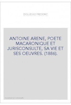 ANTOINE ARENE, POETE MACARONIQUE ET JURISCONSULTE, SA VIE ET SES OEUVRES. (1886).