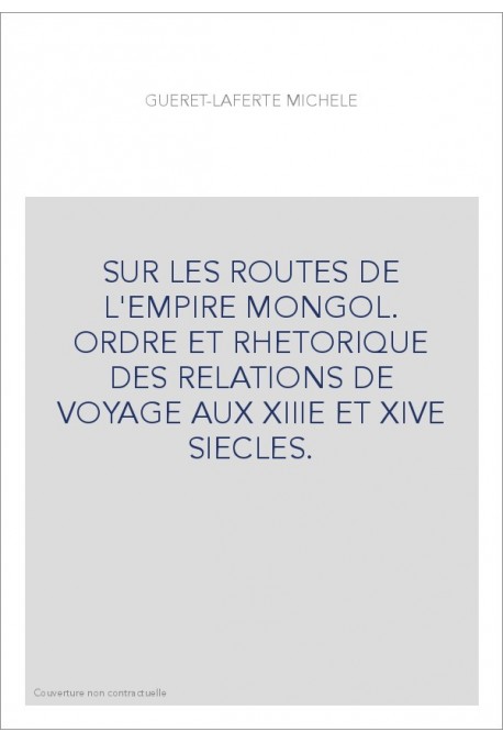 SUR LES ROUTES DE L'EMPIRE MONGOL. ORDRE ET RHETORIQUE DES RELATIONS DE VOYAGE AUX XIIIE ET XIVE SIECLES.