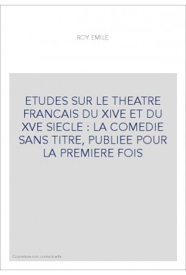 ETUDES SUR LE THEATRE FRANCAIS DU XIVE ET DU XVE SIECLE : LA COMEDIE SANS TITRE, PUBLIEE POUR LA PREMIERE FOIS