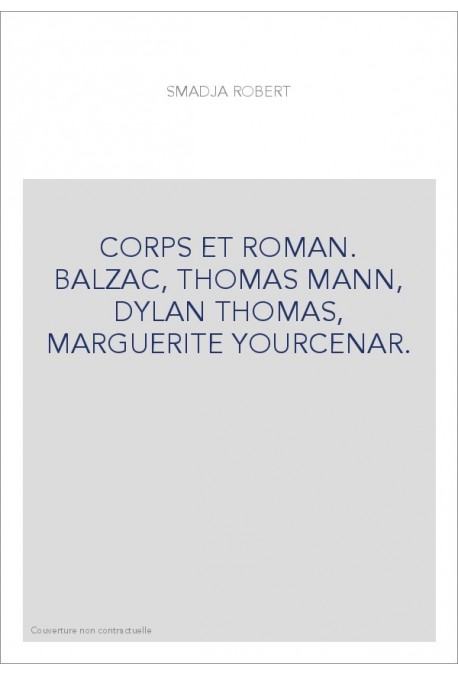 CORPS ET ROMAN. BALZAC, THOMAS MANN, DYLAN THOMAS, MARGUERITE YOURCENAR.
