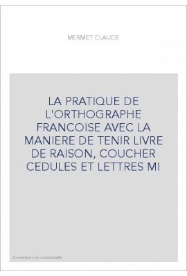 LA PRATIQUE DE L'ORTHOGRAPHE FRANCOISE AVEC LA MANIERE DE TENIR LIVRE DE RAISON, COUCHER CEDULES ET LETTRES MI