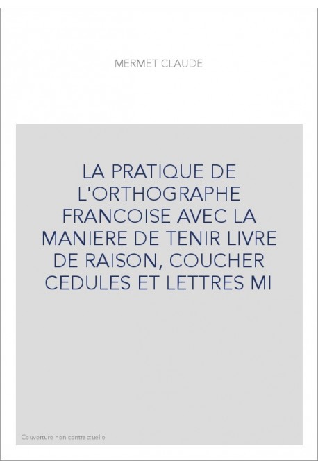 LA PRATIQUE DE L'ORTHOGRAPHE FRANCOISE AVEC LA MANIERE DE TENIR LIVRE DE RAISON, COUCHER CEDULES ET LETTRES MI