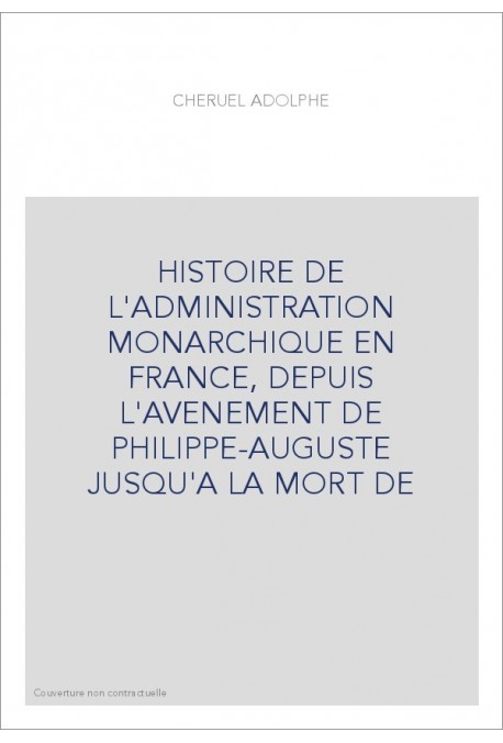 HISTOIRE DE L'ADMINISTRATION MONARCHIQUE EN FRANCE, DEPUIS L'AVENEMENT DE PHILIPPE-AUGUSTE JUSQU'A LA MORT DE