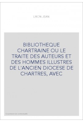 BIBLIOTHEQUE CHARTRAINE OU LE TRAITE DES AUTEURS ET DES HOMMES ILLUSTRES DE L'ANCIEN DIOCESE DE CHARTRES, AVEC