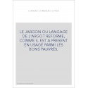 LE JARGON OU LANGAGE DE L'ARGOT REFORME, COMME IL EST A PRESENT EN USAGE PARMI LES BONS PAUVRES.