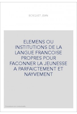 ELEMENS OU INSTITUTIONS DE LA LANGUE FRANCOISE PROPRES POUR FACONNER LA JEUNESSE A PARFAICTEMENT ET NAYVEMENT