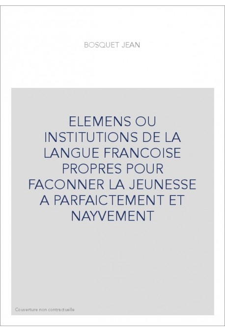 ELEMENS OU INSTITUTIONS DE LA LANGUE FRANCOISE PROPRES POUR FACONNER LA JEUNESSE A PARFAICTEMENT ET NAYVEMENT