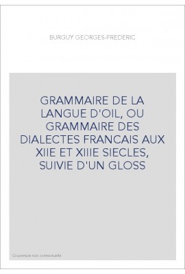 GRAMMAIRE DE LA LANGUE D'OIL, OU GRAMMAIRE DES DIALECTES FRANCAIS AUX XIIE ET XIIIE SIECLES, SUIVIE D'UN GLOSS