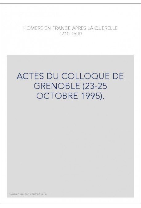 HOMERE EN FRANCE APRES LA QUERELLE (1715-1900). ACTES DU COLLOQUE DE GRENOBLE (23-25 OCTOBRE 1995).