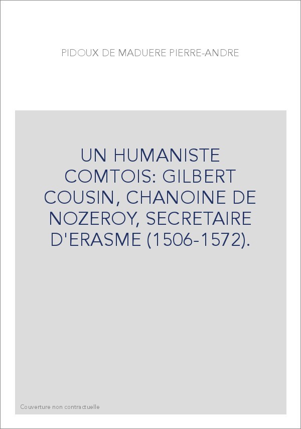 Un Humaniste Comtois Gilbert Cousin Chanoine De Nozeroy Secretaire D Erasme 1506 1572 Pidoux De Maduere Pierre Andre