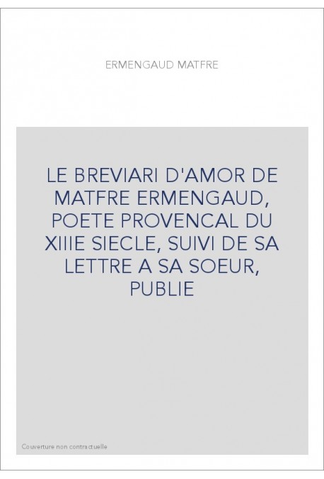 LE "BREVIARI D'AMOR" DE MATFRE ERMENGAUD, POETE PROVENCAL DU XIIIE SIECLE, SUIVI DE SA LETTRE A SA SOEU