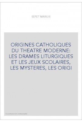 ORIGINES CATHOLIQUES DU THEATRE MODERNE: LES DRAMES LITURGIQUES ET LES JEUX SCOLAIRES, LES MYSTERES, LES ORIGI