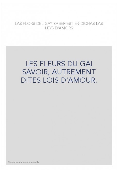 LAS FLORS DEL GAY SABER ESTIER DICHAS LAS LEYS D'AMORS. LES FLEURS DU GAI SAVOIR, AUTREMENT DITES LOIS