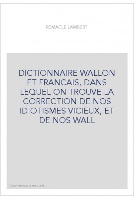 DICTIONNAIRE WALLON ET FRANCAIS, DANS LEQUEL ON TROUVE LA CORRECTION DE NOS IDIOTISMES VICIEUX, ET DE NOS WALL