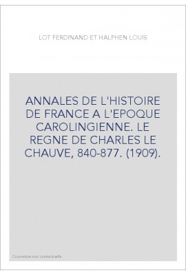 ANNALES DE L'HISTOIRE DE FRANCE A L'EPOQUE CAROLINGIENNE. LE REGNE DE CHARLES LE CHAUVE, 840-877. (1909).