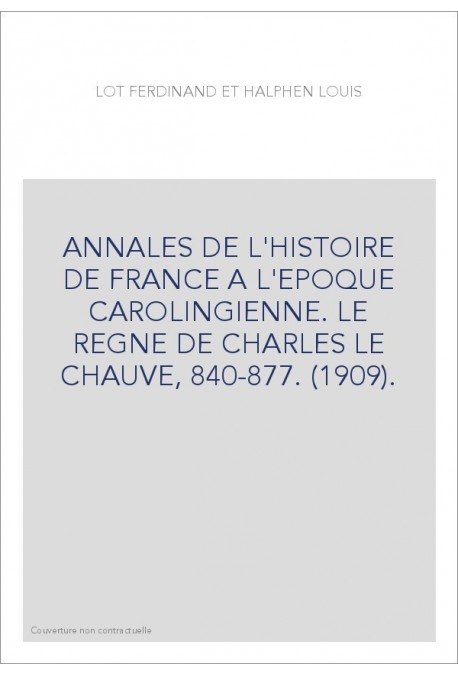 ANNALES DE L'HISTOIRE DE FRANCE A L'EPOQUE CAROLINGIENNE. LE REGNE DE CHARLES LE CHAUVE, 840-877. (1909).