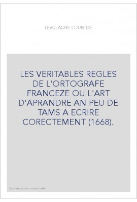 LES VERITABLES REGLES DE L'ORTOGRAFE FRANCEZE OU L'ART D'APRANDRE AN PEU DE TAMS A ECRIRE CORECTEMENT (1668).